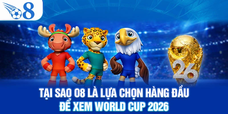 Tại Sao O8 Là Lựa Chọn Hàng Đầu Để Xem World Cup 2026?